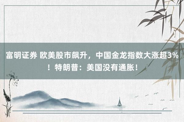 富明证券 欧美股市飙升，中国金龙指数大涨超3%！特朗普：美国没有通胀！