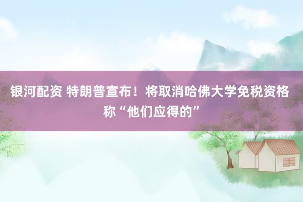 银河配资 特朗普宣布！将取消哈佛大学免税资格 称“他们应得的”