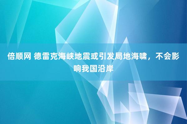 倍顺网 德雷克海峡地震或引发局地海啸，不会影响我国沿岸