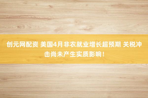 创元网配资 美国4月非农就业增长超预期 关税冲击尚未产生实质影响！