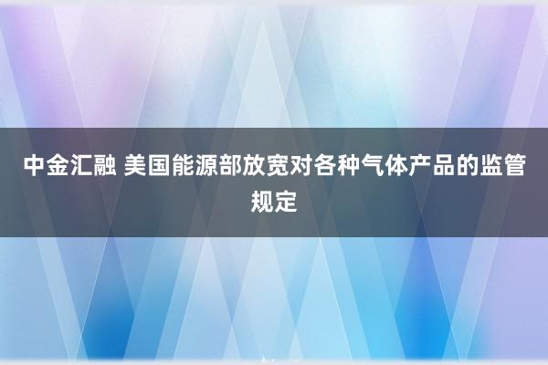 中金汇融 美国能源部放宽对各种气体产品的监管规定