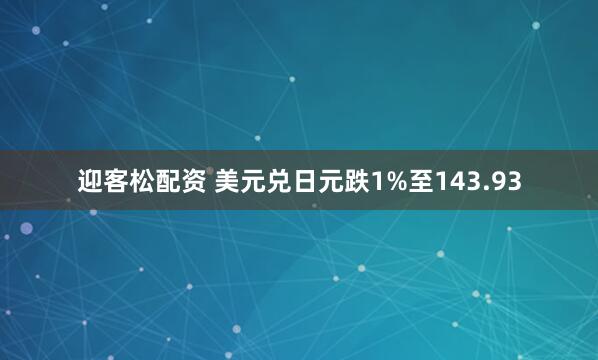 迎客松配资 美元兑日元跌1%至143.93