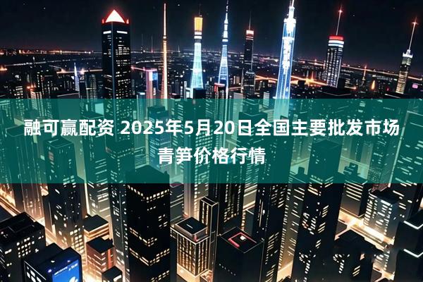 融可赢配资 2025年5月20日全国主要批发市场青笋价格行情