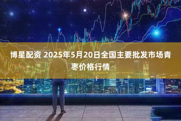 博星配资 2025年5月20日全国主要批发市场青枣价格行情
