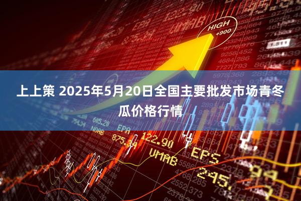 上上策 2025年5月20日全国主要批发市场青冬瓜价格行情