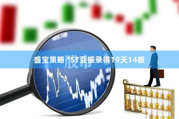 盛宝策略 *ST亚振录得19天14板