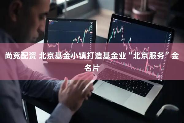 尚竞配资 北京基金小镇打造基金业“北京服务”金名片