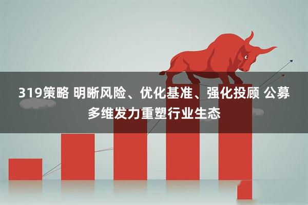 319策略 明晰风险、优化基准、强化投顾 公募多维发力重塑行业生态