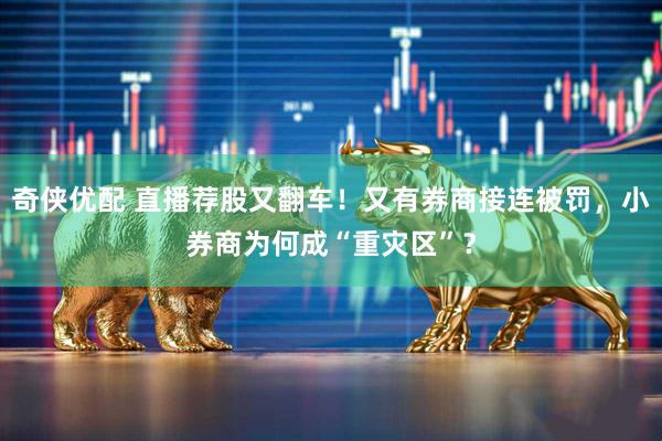 奇侠优配 直播荐股又翻车！又有券商接连被罚，小券商为何成“重灾区”？