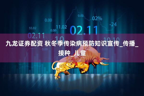 九龙证券配资 秋冬季传染病预防知识宣传_传播_接种_儿童