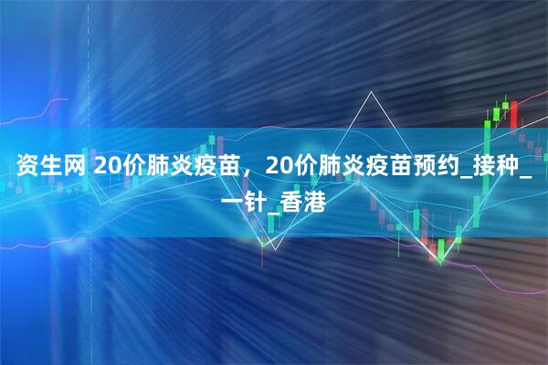 资生网 20价肺炎疫苗，20价肺炎疫苗预约_接种_一针_香港