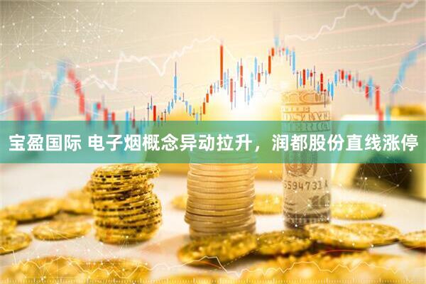 宝盈国际 电子烟概念异动拉升，润都股份直线涨停