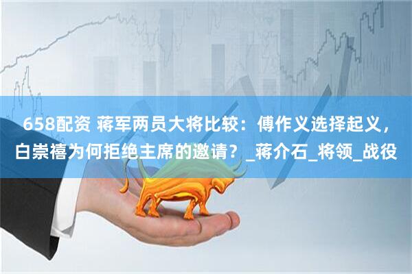 658配资 蒋军两员大将比较：傅作义选择起义，白崇禧为何拒绝主席的邀请？_蒋介石_将领_战役