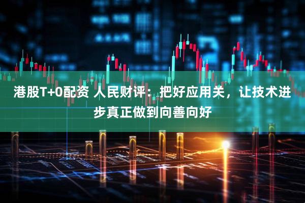 港股T+0配资 人民财评：把好应用关，让技术进步真正做到向善向好