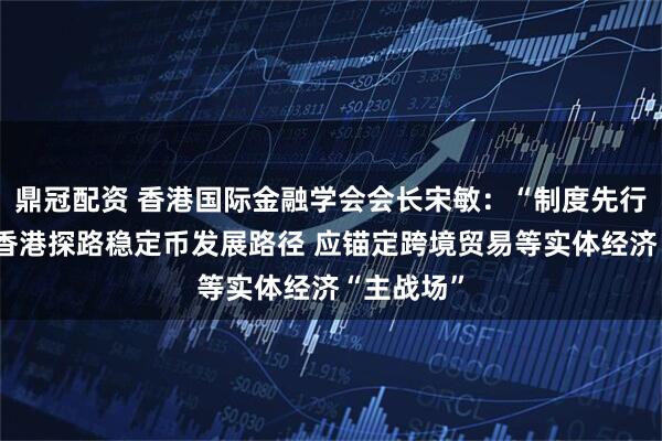 鼎冠配资 香港国际金融学会会长宋敏：“制度先行”有助于香港探路稳定币发展路径 应锚定跨境贸易等实体经济“主战场”