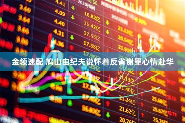 金领速配 鸠山由纪夫说怀着反省谢罪心情赴华