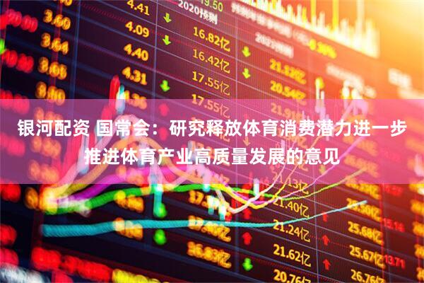 银河配资 国常会：研究释放体育消费潜力进一步推进体育产业高质量发展的意见
