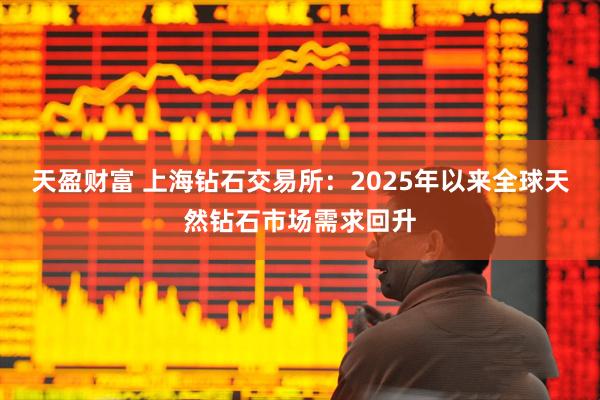 天盈财富 上海钻石交易所：2025年以来全球天然钻石市场需求回升