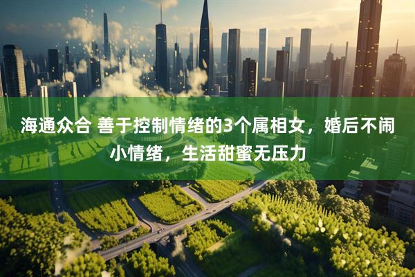 海通众合 善于控制情绪的3个属相女，婚后不闹小情绪，生活甜蜜无压力