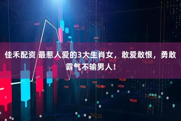 佳禾配资 最惹人爱的3大生肖女，敢爱敢恨，勇敢霸气不输男人！