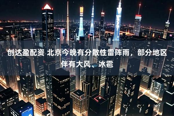 创达盈配资 北京今晚有分散性雷阵雨，部分地区伴有大风、冰雹