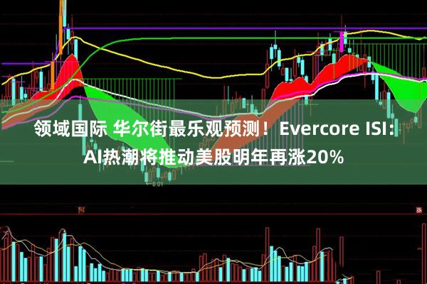 领域国际 华尔街最乐观预测！Evercore ISI：AI热潮将推动美股明年再涨20%
