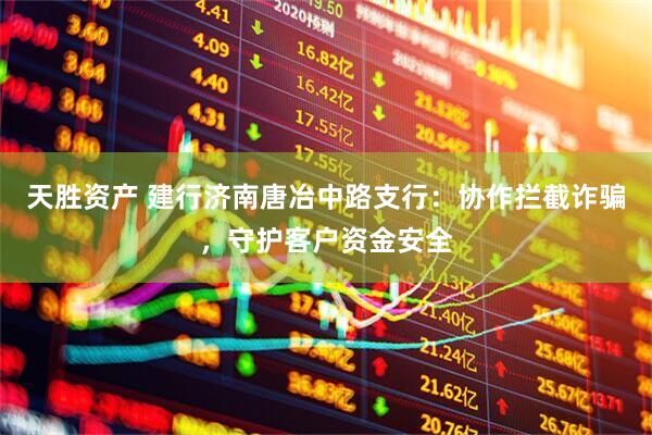 天胜资产 建行济南唐冶中路支行：协作拦截诈骗，守护客户资金安全