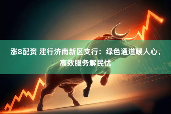 涨8配资 建行济南新区支行：绿色通道暖人心，高效服务解民忧