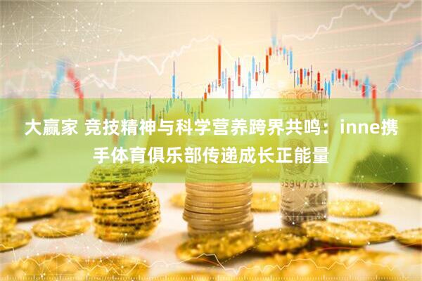 大赢家 竞技精神与科学营养跨界共鸣：inne携手体育俱乐部传递成长正能量