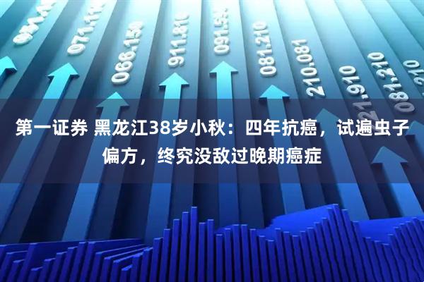 第一证券 黑龙江38岁小秋：四年抗癌，试遍虫子偏方，终究没敌过晚期癌症